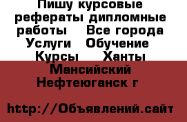 Пишу курсовые рефераты дипломные работы  - Все города Услуги » Обучение. Курсы   . Ханты-Мансийский,Нефтеюганск г.